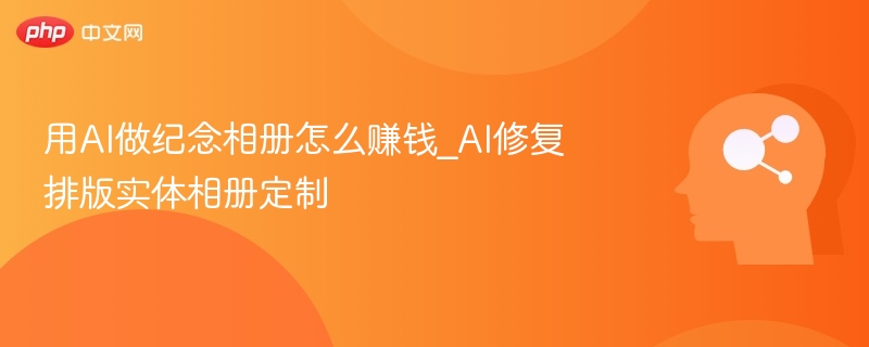 用AI做纪念相册怎么赚钱_AI修复排版实体相册定制