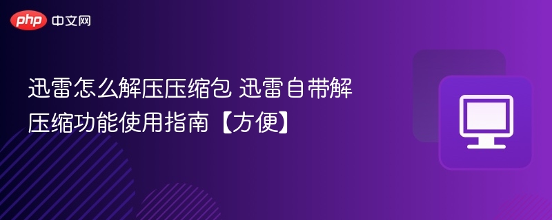 迅雷怎么解压压缩包 迅雷自带解压缩功能使用指南【方便】