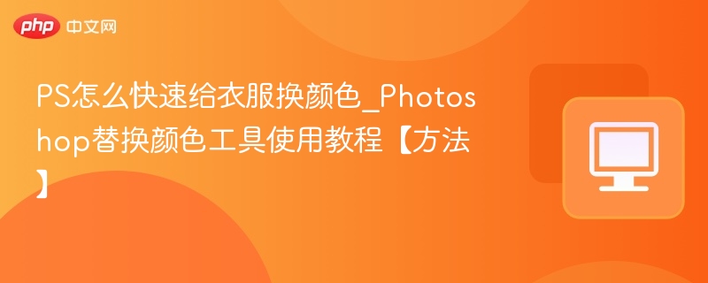 PS怎么快速给衣服换颜色_Photoshop替换颜色工具使用教程【方法】