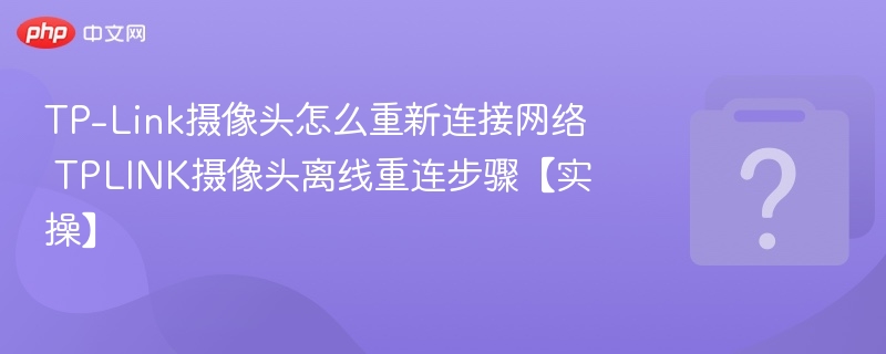 TP-Link摄像头怎么重新连接网络 TPLINK摄像头离线重连步骤【实操】