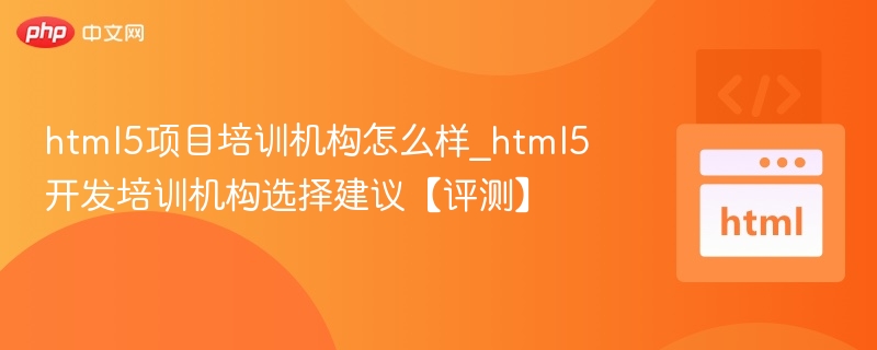html5项目培训机构怎么样_html5开发培训机构选择建议【评测】