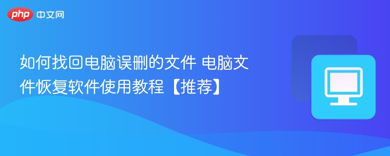 电脑误删文件怎么恢复？实用恢复软件教程推荐