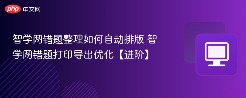 智学网错题整理如何自动排版 智学网错题打印导出优化【进阶】