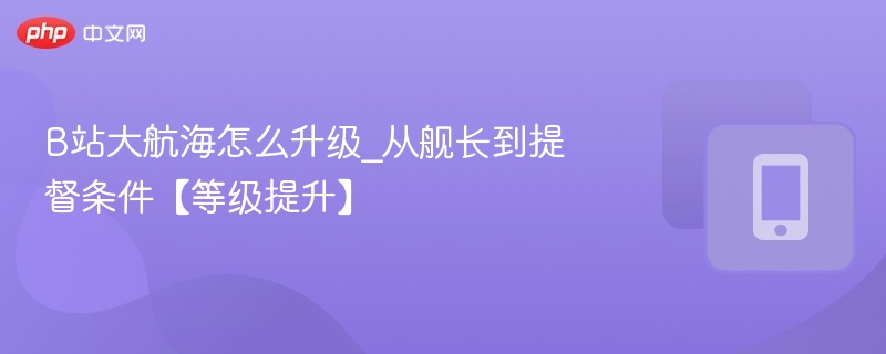 B站大航海升级攻略：舰长变提督条件详解