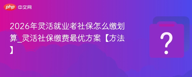 2026灵活就业社保怎么交最省钱