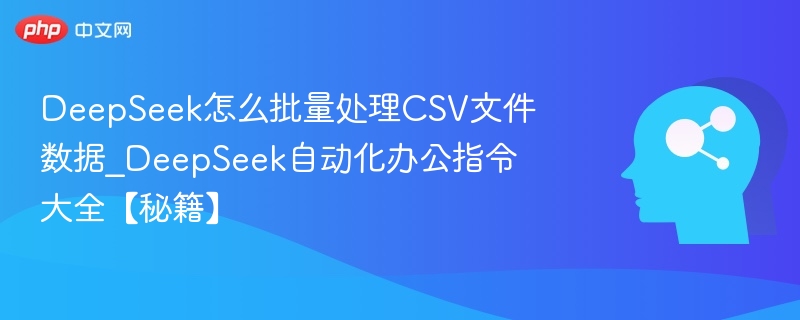 DeepSeek怎么批量处理CSV文件数据_DeepSeek自动化办公指令大全【秘籍】