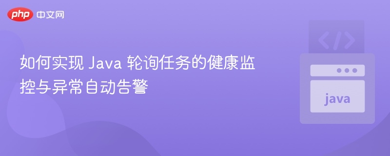 如何实现 Java 轮询任务的健康监控与异常自动告警