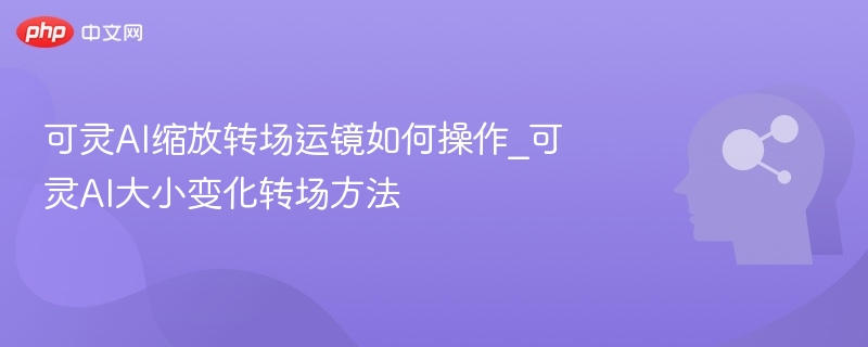 可灵AI缩放转场运镜如何操作_可灵AI大小变化转场方法