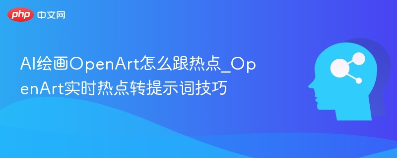 AI绘画OpenArt怎么跟热点_OpenArt实时热点转提示词技巧