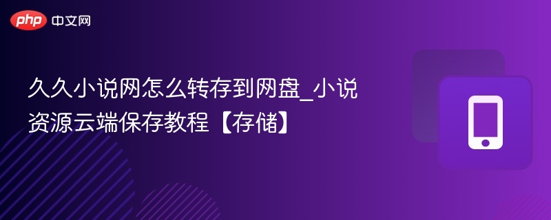 久久小说网怎么转存到网盘_小说资源云端保存教程【存储】