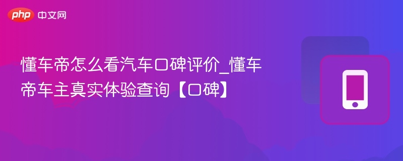 懂车帝怎么看汽车口碑评价_懂车帝车主真实体验查询【口碑】