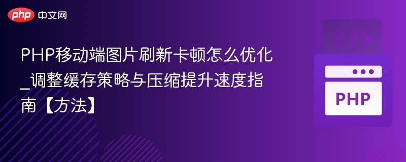 PHP移动端图片刷新卡顿怎么优化_调整缓存策略与压缩提升速度指南【方法】