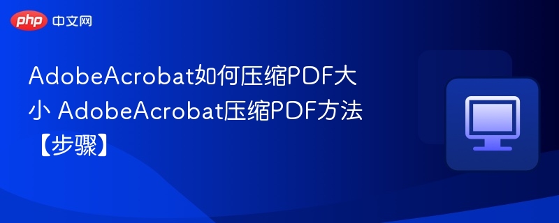 AdobeAcrobat如何压缩PDF大小 AdobeAcrobat压缩PDF方法【步骤】