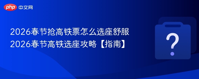 2026春节抢高铁票怎么选座舒服 2026春节高铁选座攻略【指南】