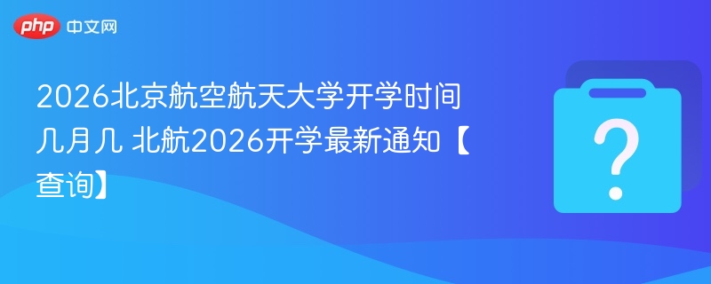 2026北京航空航天大学开学时间几月几 北航2026开学最新通知【查询】