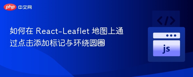 React-Leaflet点击添加标记与画圆教程
