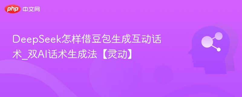 DeepSeek怎样借豆包生成互动话术_双AI话术生成法【灵动】