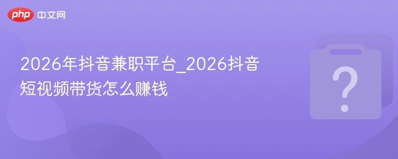 2026年抖音兼职平台_2026抖音短视频带货怎么赚钱