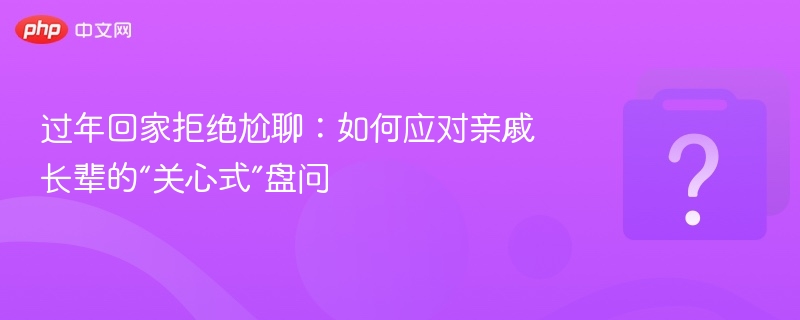 过年回家拒绝尬聊：如何应对亲戚长辈的“关心式”盘问