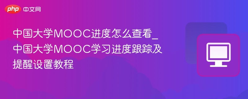 中国大学MOOC进度怎么查看_中国大学MOOC学习进度跟踪及提醒设置教程