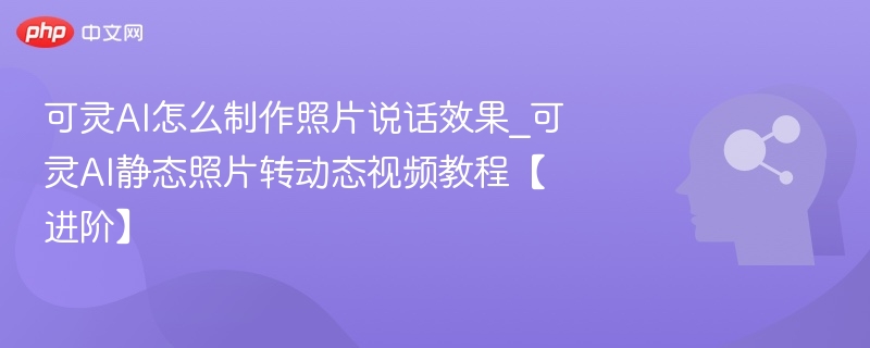 可灵AI怎么制作照片说话效果_可灵AI静态照片转动态视频教程【进阶】