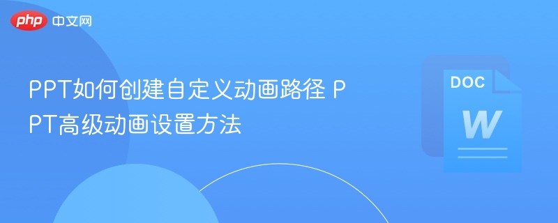 PPT如何创建自定义动画路径 PPT高级动画设置方法