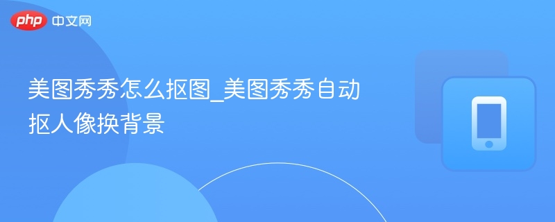 美图秀秀人像抠图技巧：自动换背景教程