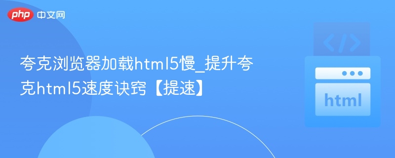 夸克浏览器卡顿？HTML5提速技巧揭秘