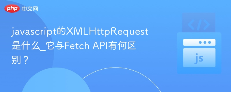 javascript的XMLHttpRequest是什么_它与Fetch API有何区别？