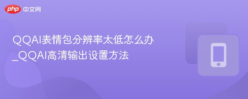 QQAI表情包清晰度低？高清输出设置教程