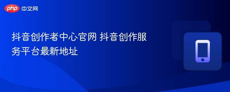 抖音创作者中心官网最新地址公布