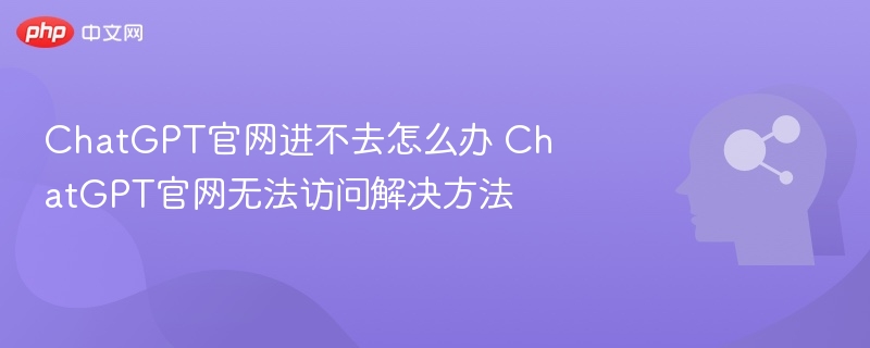 ChatGPT官网进不去怎么办 ChatGPT官网无法访问解决方法