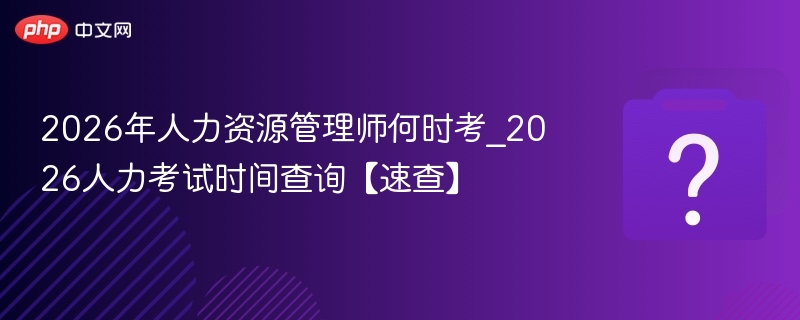 2026年人力资源管理师何时考_2026人力考试时间查询【速查】