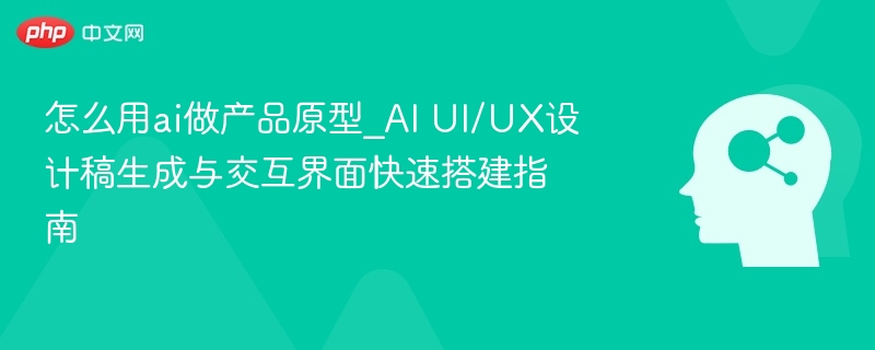 怎么用ai做产品原型_AI UI/UX设计稿生成与交互界面快速搭建指南