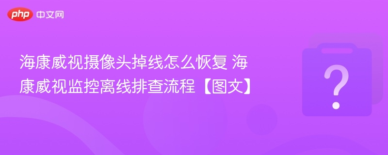 海康威视摄像头掉线怎么恢复 海康威视监控离线排查流程【图文】