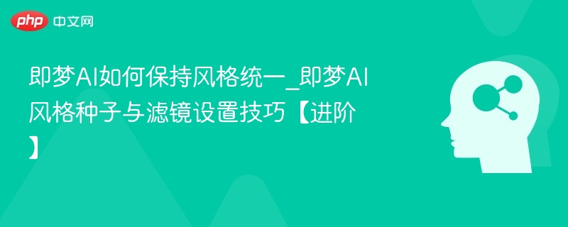 即梦AI如何保持风格统一_即梦AI风格种子与滤镜设置技巧【进阶】
