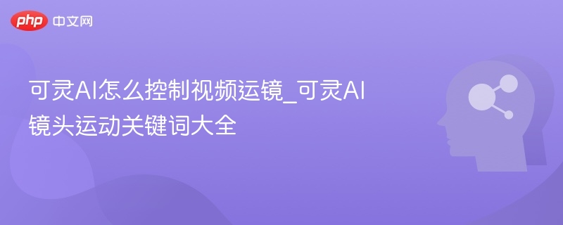 可灵AI视频运镜技巧全解析