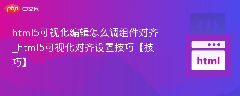 html5可视化编辑怎么调组件对齐_html5可视化对齐设置技巧【技巧】