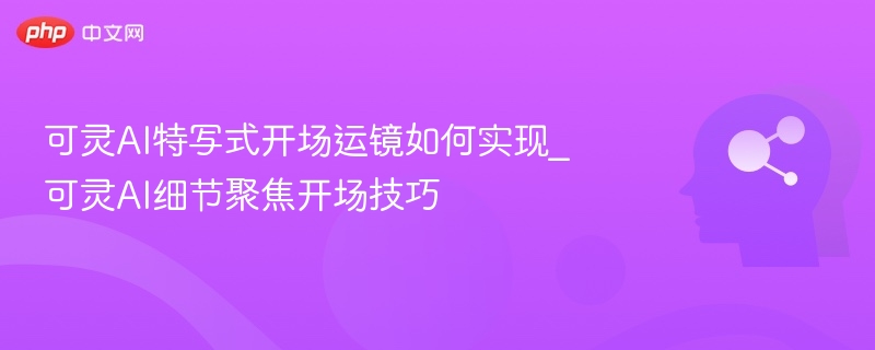可灵AI特写运镜技巧解析