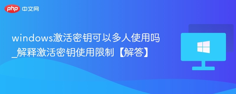 Windows激活密钥能多人用吗？使用限制详解