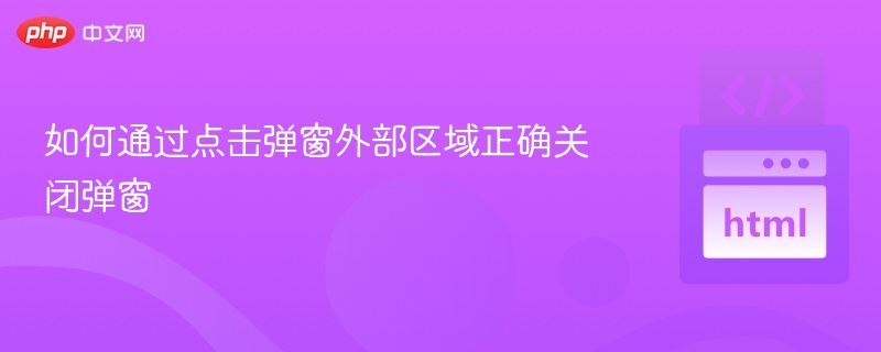 如何通过点击弹窗外部区域正确关闭弹窗
