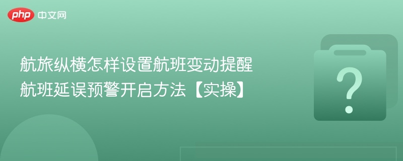 航旅纵横怎样设置航班变动提醒 航班延误预警开启方法【实操】