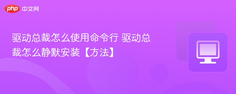 驱动总裁命令行使用教程及静默安装指南
