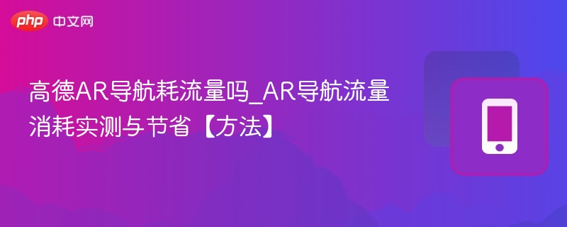 高德AR导航耗流量吗_AR导航流量消耗实测与节省【方法】