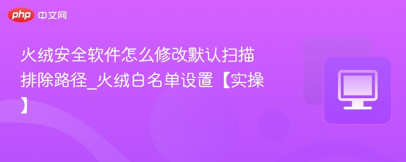 火绒安全软件怎么修改默认扫描排除路径_火绒白名单设置【实操】