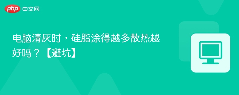 电脑清灰时，硅脂涂得越多散热越好吗？【避坑】