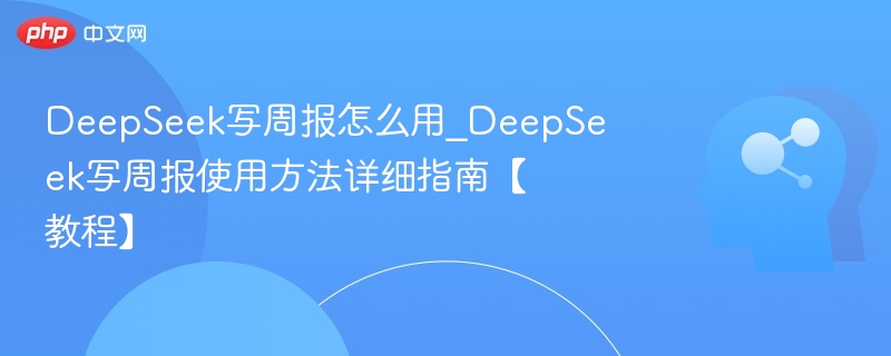 DeepSeek写周报怎么用_DeepSeek写周报使用方法详细指南【教程】