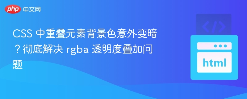 CSS 中重叠元素背景色意外变暗？彻底解决 rgba 透明度叠加问题
