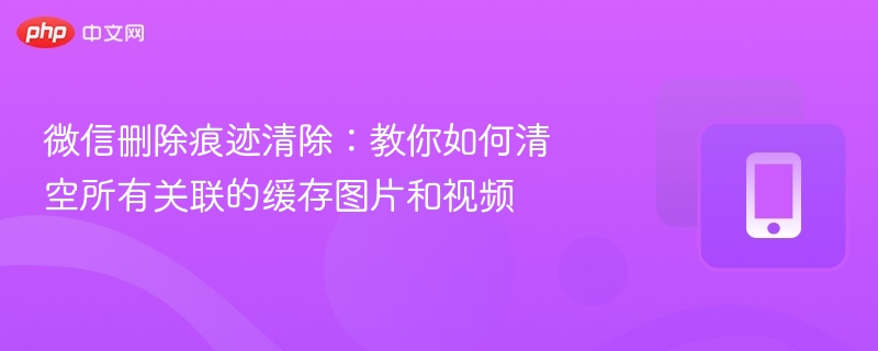 微信删除痕迹清除：教你如何清空所有关联的缓存图片和视频