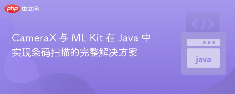 CameraX 与 ML Kit 在 Java 中实现条码扫描的完整解决方案
